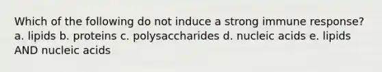 Which of the following do not induce a strong immune response? a. lipids b. proteins c. polysaccharides d. nucleic acids e. lipids AND nucleic acids