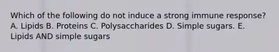 Which of the following do not induce a strong immune response? A. Lipids B. Proteins C. Polysaccharides D. Simple sugars. E. Lipids AND simple sugars