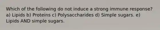 Which of the following do not induce a strong immune response? a) Lipids b) Proteins c) Polysaccharides d) Simple sugars. e) Lipids AND simple sugars.