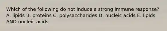 Which of the following do not induce a strong immune response? A. lipids B. proteins C. polysaccharides D. nucleic acids E. lipids AND nucleic acids