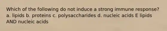 Which of the following do not induce a strong immune response? a. lipids b. proteins c. polysaccharides d. nucleic acids E lipids AND nucleic acids