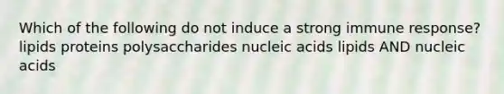 Which of the following do not induce a strong immune response? lipids proteins polysaccharides nucleic acids lipids AND nucleic acids