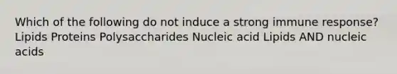 Which of the following do not induce a strong immune response? Lipids Proteins Polysaccharides Nucleic acid Lipids AND nucleic acids