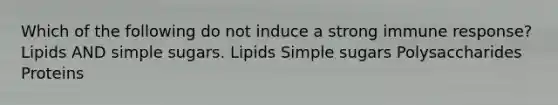 Which of the following do not induce a strong immune response? Lipids AND simple sugars. Lipids Simple sugars Polysaccharides Proteins