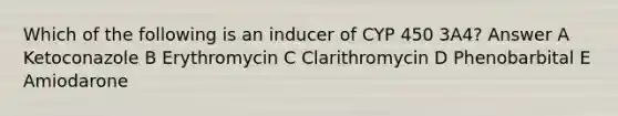 Which of the following is an inducer of CYP 450 3A4? Answer A Ketoconazole B Erythromycin C Clarithromycin D Phenobarbital E Amiodarone