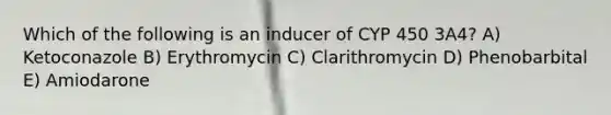 Which of the following is an inducer of CYP 450 3A4? A) Ketoconazole B) Erythromycin C) Clarithromycin D) Phenobarbital E) Amiodarone