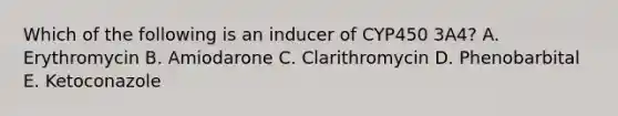 Which of the following is an inducer of CYP450 3A4? A. Erythromycin B. Amiodarone C. Clarithromycin D. Phenobarbital E. Ketoconazole