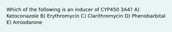 Which of the following is an inducer of CYP450 3A4? A) Ketoconazole B) Erythromycin C) Clarithromycin D) Phenobarbital E) Amiodarone