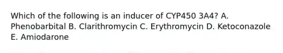 Which of the following is an inducer of CYP450 3A4? A. Phenobarbital B. Clarithromycin C. Erythromycin D. Ketoconazole E. Amiodarone