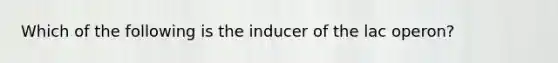 Which of the following is the inducer of the <a href='https://www.questionai.com/knowledge/knF726kjuY-lac-operon' class='anchor-knowledge'>lac operon</a>?