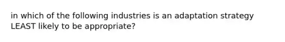 in which of the following industries is an adaptation strategy LEAST likely to be appropriate?