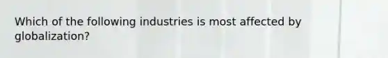 Which of the following industries is most affected by globalization?