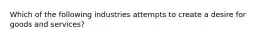 Which of the following industries attempts to create a desire for goods and services?