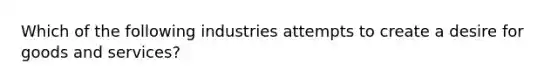 Which of the following industries attempts to create a desire for goods and services?