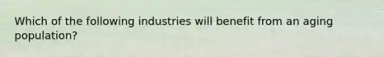 Which of the following industries will benefit from an aging population?