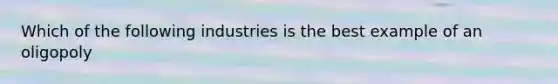 Which of the following industries is the best example of an oligopoly