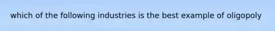 which of the following industries is the best example of oligopoly