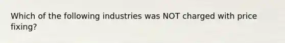 Which of the following industries was NOT charged with price fixing?