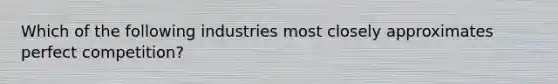 Which of the following industries most closely approximates perfect competition?