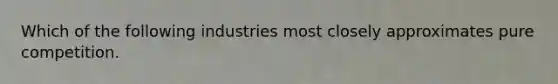 Which of the following industries most closely approximates pure competition.