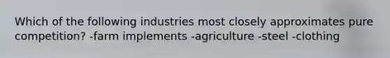 Which of the following industries most closely approximates pure competition? -farm implements -agriculture -steel -clothing