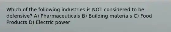 Which of the following industries is NOT considered to be defensive? A) Pharmaceuticals B) Building materials C) Food Products D) Electric power