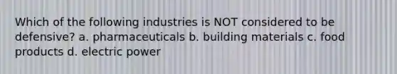 Which of the following industries is NOT considered to be defensive? a. pharmaceuticals b. building materials c. food products d. electric power