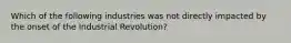 Which of the following industries was not directly impacted by the onset of the Industrial Revolution?