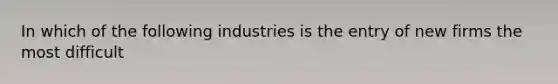 In which of the following industries is the entry of new firms the most difficult