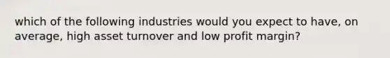 which of the following industries would you expect to have, on average, high asset turnover and low profit margin?