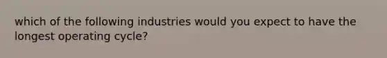 which of the following industries would you expect to have the longest operating cycle?