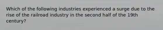 Which of the following industries experienced a surge due to the rise of the railroad industry in the second half of the 19th century?