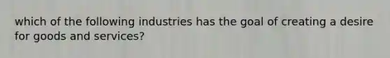 which of the following industries has the goal of creating a desire for goods and services?