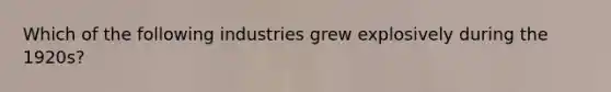 Which of the following industries grew explosively during the 1920s?