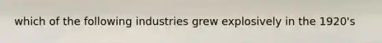 which of the following industries grew explosively in the 1920's