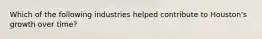 Which of the following industries helped contribute to Houston's growth over time?