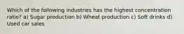 Which of the following industries has the highest concentration ratio? a) Sugar production b) Wheat production c) Soft drinks d) Used car sales