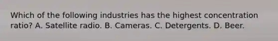 Which of the following industries has the highest concentration ratio? A. Satellite radio. B. Cameras. C. Detergents. D. Beer.