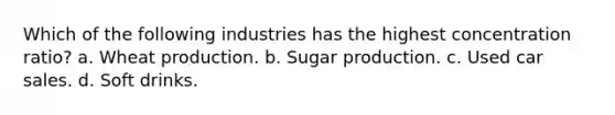 Which of the following industries has the highest concentration ratio? a. Wheat production. b. Sugar production. c. Used car sales. d. Soft drinks.