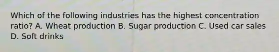 Which of the following industries has the highest concentration ratio? A. Wheat production B. Sugar production C. Used car sales D. Soft drinks