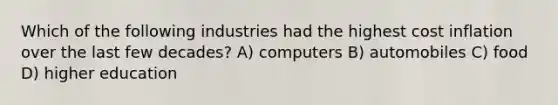 Which of the following industries had the highest cost inflation over the last few decades? A) computers B) automobiles C) food D) higher education