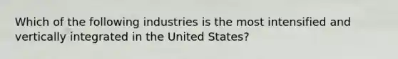 Which of the following industries is the most intensified and vertically integrated in the United States?