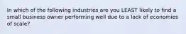 In which of the following industries are you LEAST likely to find a small business owner performing well due to a lack of economies of scale?