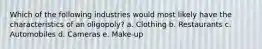 Which of the following industries would most likely have the characteristics of an oligopoly? a. Clothing b. Restaurants c. Automobiles d. Cameras e. Make-up