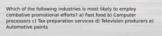 Which of the following industries is most likely to employ combative promotional efforts? a) Fast food b) Computer processors c) Tax-preparation services d) Television producers e) Automotive paints