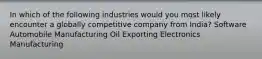 In which of the following industries would you most likely encounter a globally competitive company from India? Software Automobile Manufacturing Oil Exporting Electronics Manufacturing