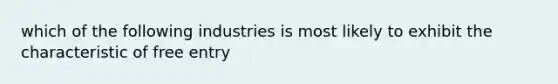 which of the following industries is most likely to exhibit the characteristic of free entry