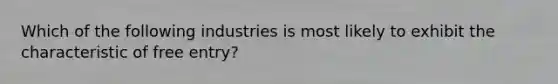 Which of the following industries is most likely to exhibit the characteristic of free entry?