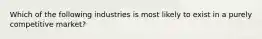 Which of the following industries is most likely to exist in a purely competitive market?