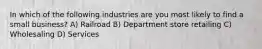 In which of the following industries are you most likely to find a small business? A) Railroad B) Department store retailing C) Wholesaling D) Services